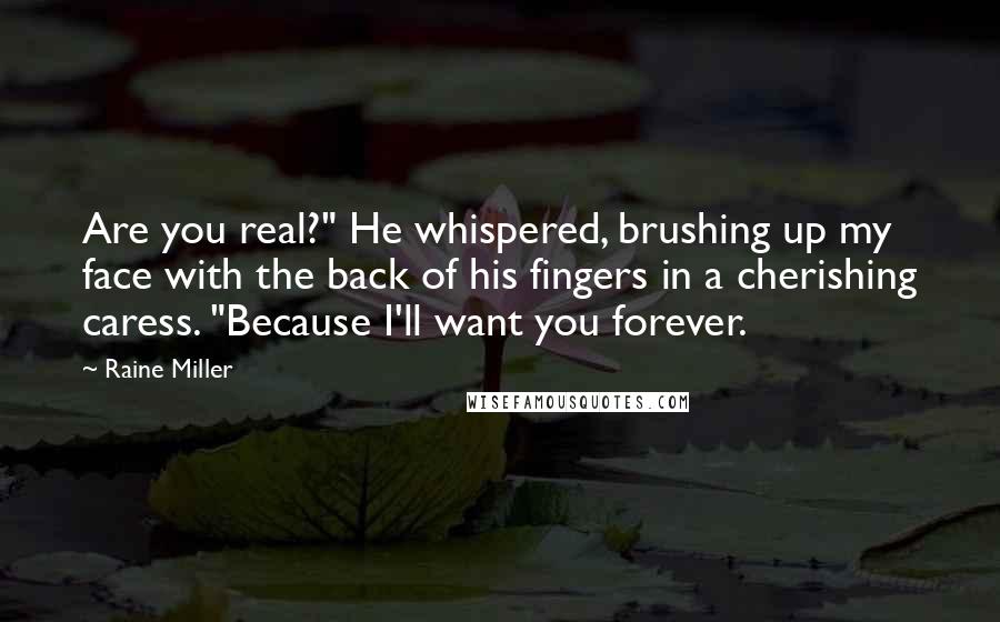 Raine Miller Quotes: Are you real?" He whispered, brushing up my face with the back of his fingers in a cherishing caress. "Because I'll want you forever.