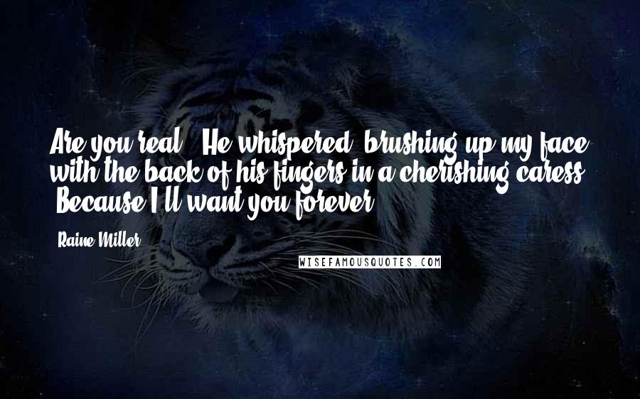 Raine Miller Quotes: Are you real?" He whispered, brushing up my face with the back of his fingers in a cherishing caress. "Because I'll want you forever.