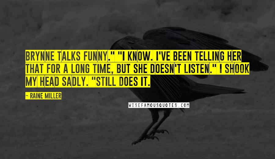 Raine Miller Quotes: Brynne talks funny." "I know. I've been telling her that for a long time, but she doesn't listen." I shook my head sadly. "Still does it.