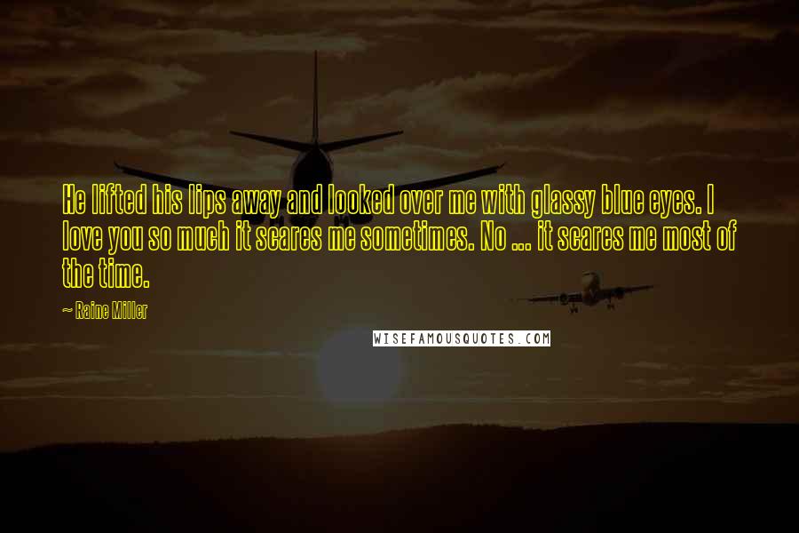 Raine Miller Quotes: He lifted his lips away and looked over me with glassy blue eyes. I love you so much it scares me sometimes. No ... it scares me most of the time.