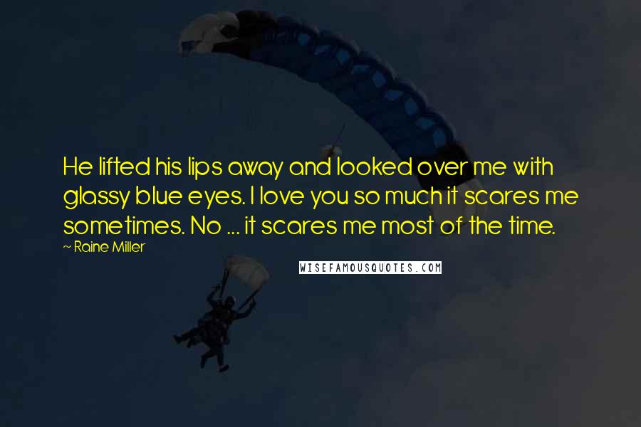 Raine Miller Quotes: He lifted his lips away and looked over me with glassy blue eyes. I love you so much it scares me sometimes. No ... it scares me most of the time.