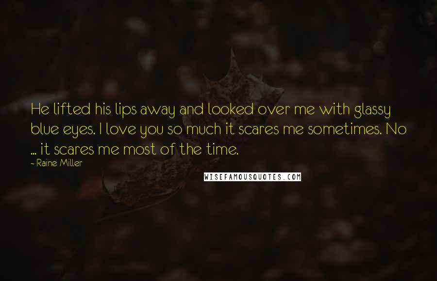 Raine Miller Quotes: He lifted his lips away and looked over me with glassy blue eyes. I love you so much it scares me sometimes. No ... it scares me most of the time.