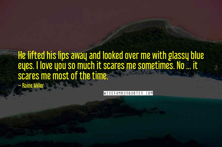Raine Miller Quotes: He lifted his lips away and looked over me with glassy blue eyes. I love you so much it scares me sometimes. No ... it scares me most of the time.