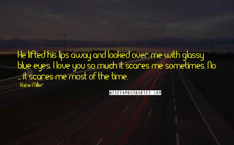 Raine Miller Quotes: He lifted his lips away and looked over me with glassy blue eyes. I love you so much it scares me sometimes. No ... it scares me most of the time.