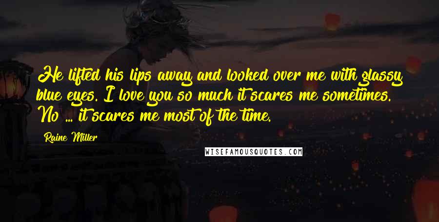 Raine Miller Quotes: He lifted his lips away and looked over me with glassy blue eyes. I love you so much it scares me sometimes. No ... it scares me most of the time.