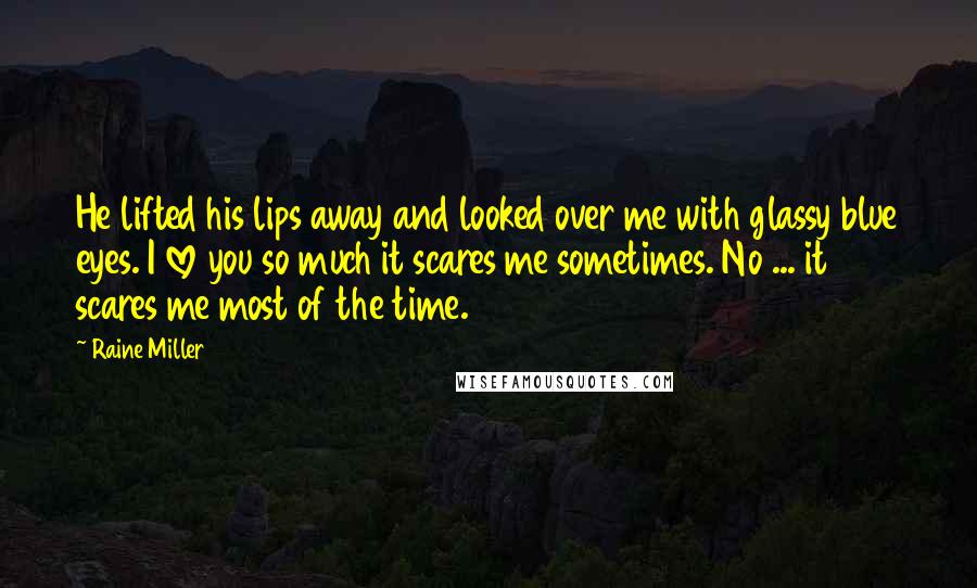 Raine Miller Quotes: He lifted his lips away and looked over me with glassy blue eyes. I love you so much it scares me sometimes. No ... it scares me most of the time.