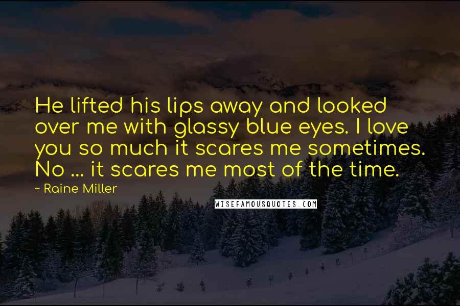 Raine Miller Quotes: He lifted his lips away and looked over me with glassy blue eyes. I love you so much it scares me sometimes. No ... it scares me most of the time.
