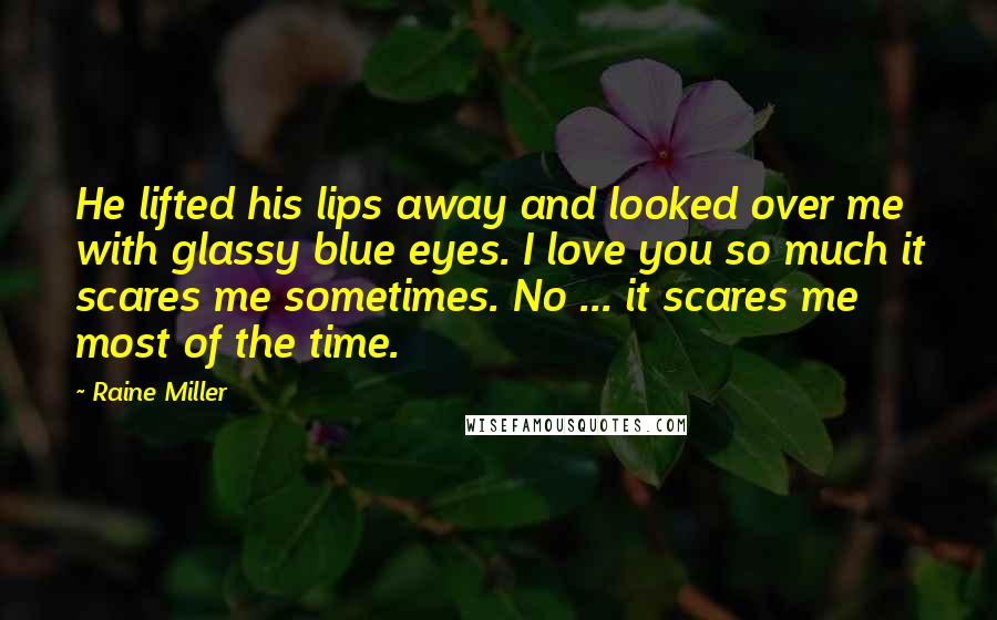 Raine Miller Quotes: He lifted his lips away and looked over me with glassy blue eyes. I love you so much it scares me sometimes. No ... it scares me most of the time.