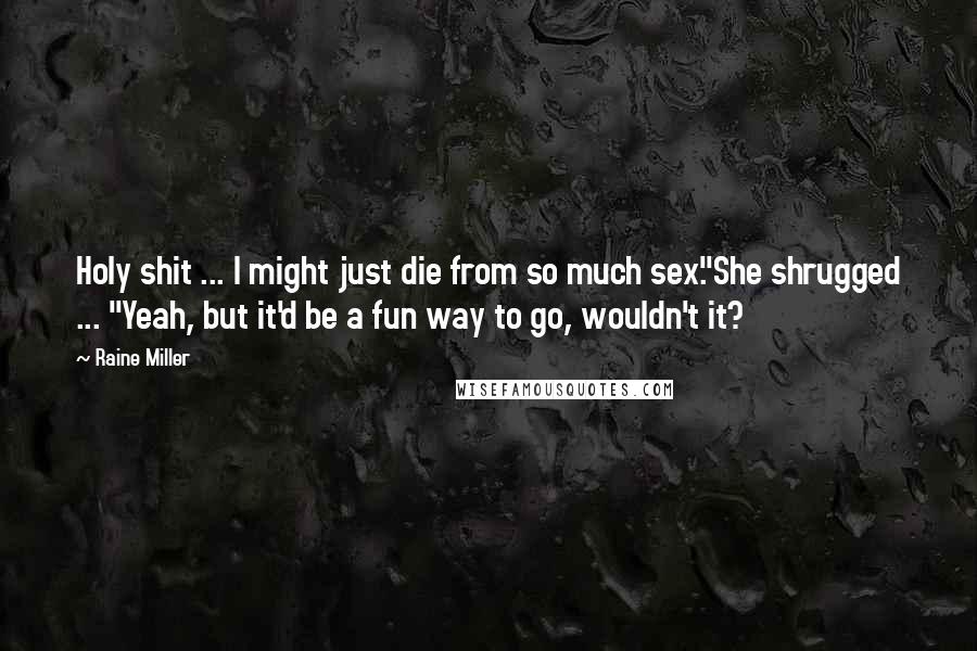 Raine Miller Quotes: Holy shit ... I might just die from so much sex."She shrugged ... "Yeah, but it'd be a fun way to go, wouldn't it?