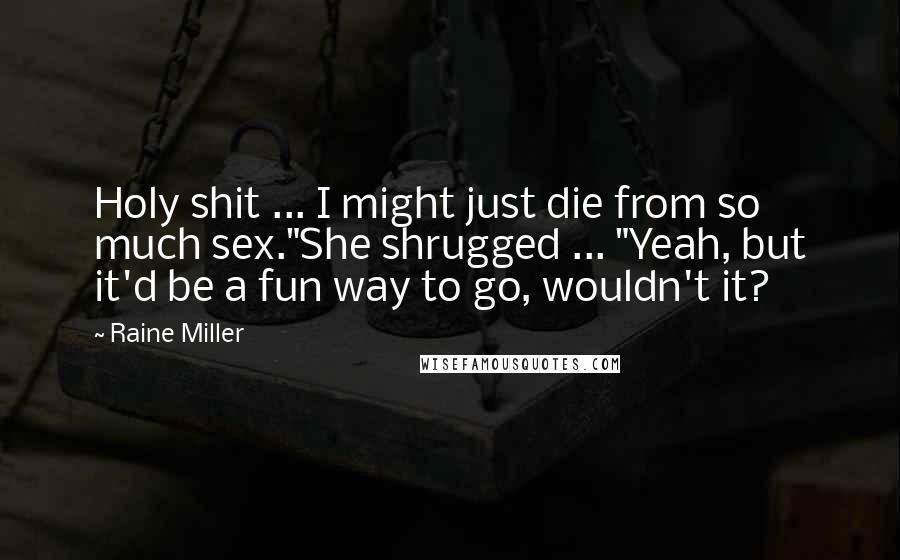 Raine Miller Quotes: Holy shit ... I might just die from so much sex."She shrugged ... "Yeah, but it'd be a fun way to go, wouldn't it?