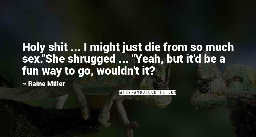 Raine Miller Quotes: Holy shit ... I might just die from so much sex."She shrugged ... "Yeah, but it'd be a fun way to go, wouldn't it?