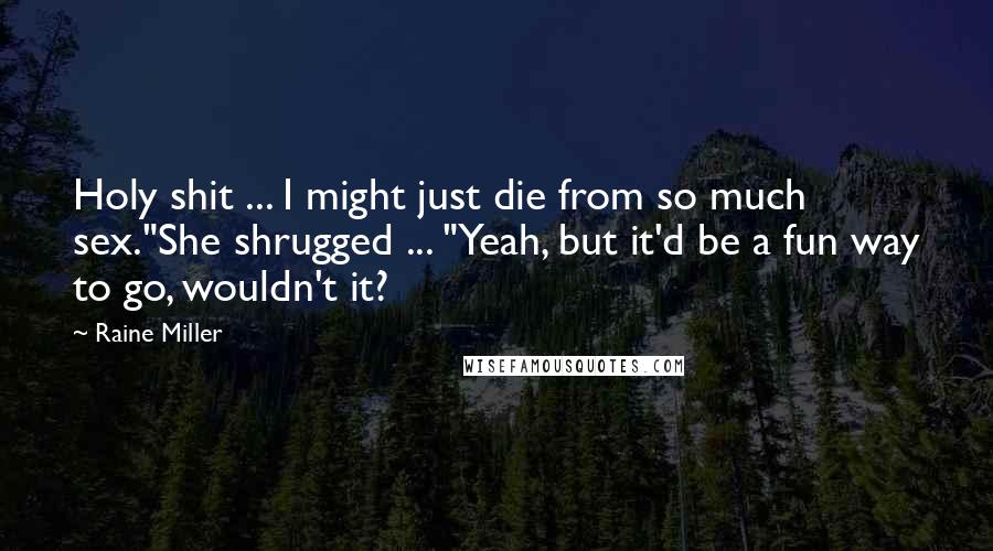 Raine Miller Quotes: Holy shit ... I might just die from so much sex."She shrugged ... "Yeah, but it'd be a fun way to go, wouldn't it?