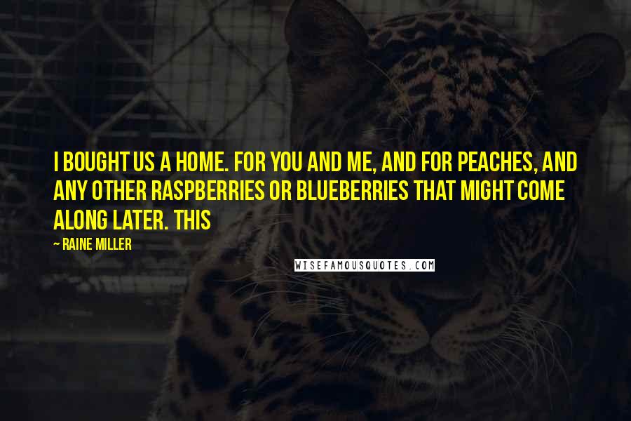 Raine Miller Quotes: I bought us a home. For you and me, and for peaches, and any other raspberries or blueberries that might come along later. This