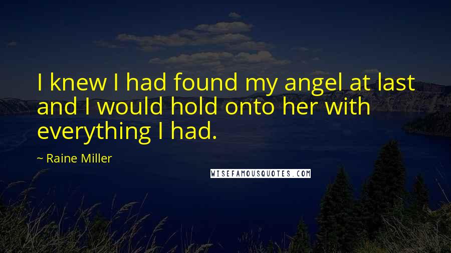 Raine Miller Quotes: I knew I had found my angel at last and I would hold onto her with everything I had.
