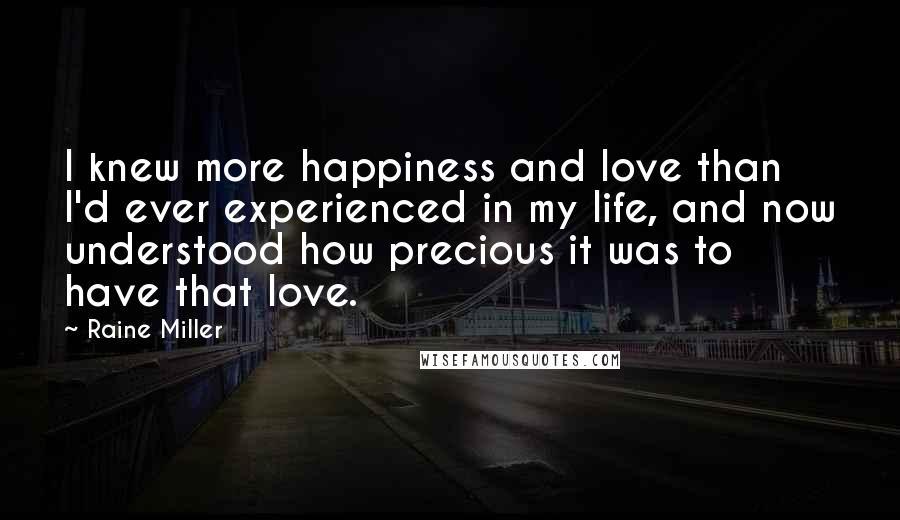 Raine Miller Quotes: I knew more happiness and love than I'd ever experienced in my life, and now understood how precious it was to have that love.