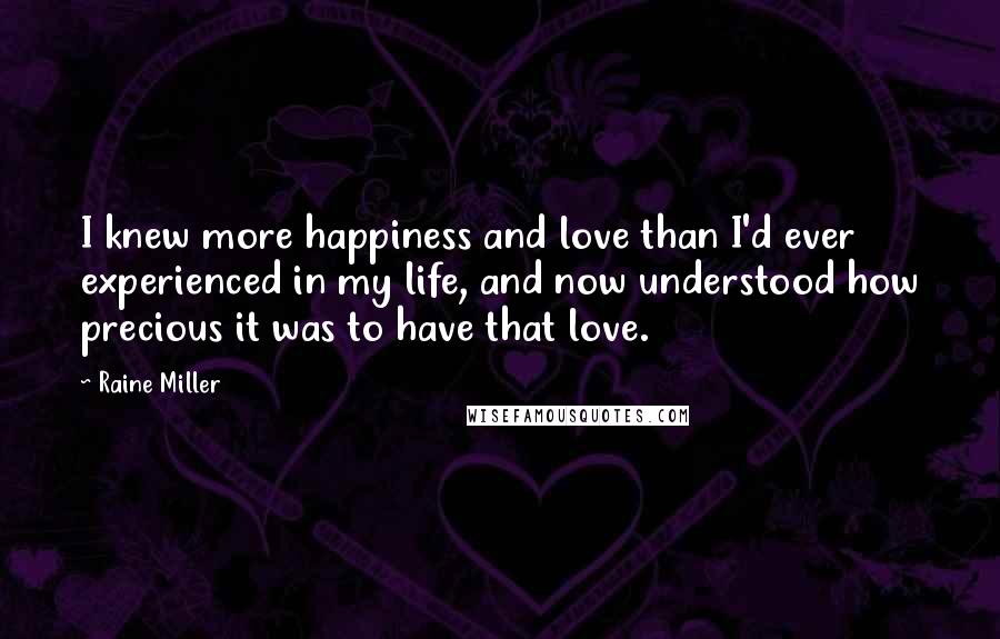 Raine Miller Quotes: I knew more happiness and love than I'd ever experienced in my life, and now understood how precious it was to have that love.