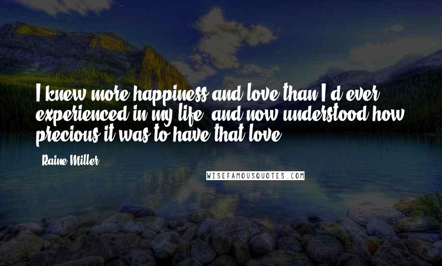 Raine Miller Quotes: I knew more happiness and love than I'd ever experienced in my life, and now understood how precious it was to have that love.