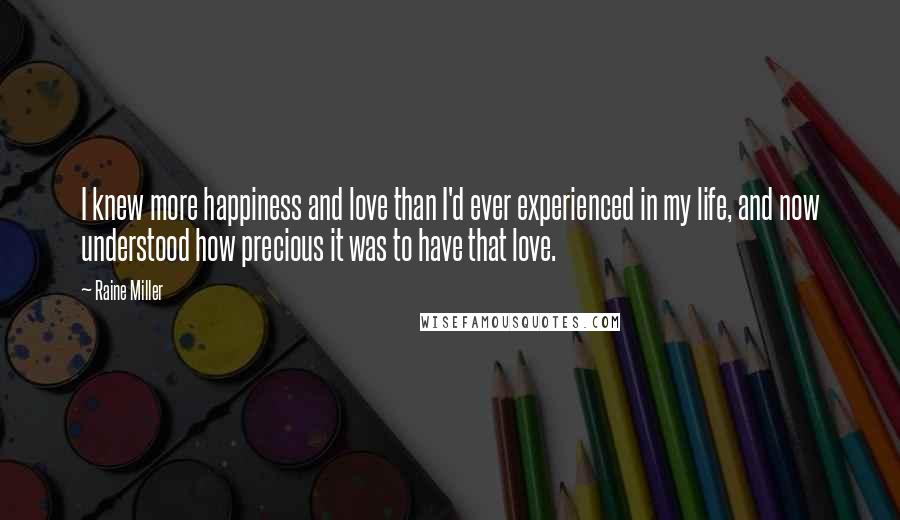 Raine Miller Quotes: I knew more happiness and love than I'd ever experienced in my life, and now understood how precious it was to have that love.