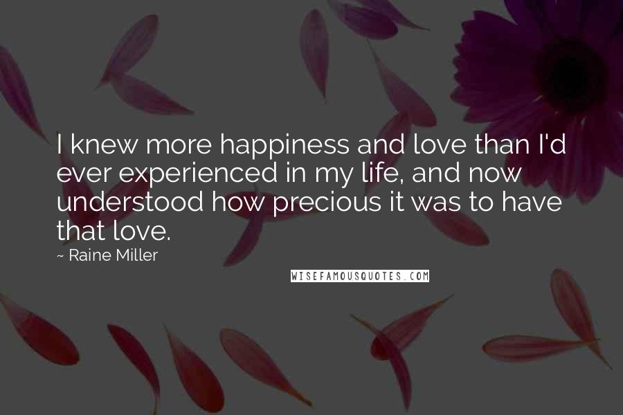 Raine Miller Quotes: I knew more happiness and love than I'd ever experienced in my life, and now understood how precious it was to have that love.