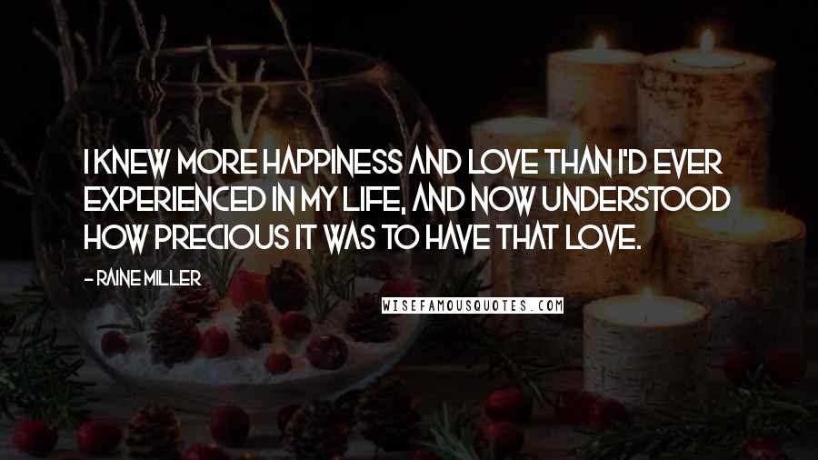 Raine Miller Quotes: I knew more happiness and love than I'd ever experienced in my life, and now understood how precious it was to have that love.