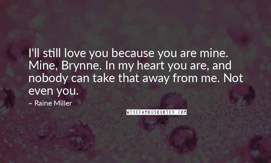 Raine Miller Quotes: I'll still love you because you are mine. Mine, Brynne. In my heart you are, and nobody can take that away from me. Not even you.