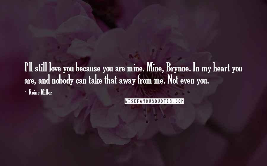 Raine Miller Quotes: I'll still love you because you are mine. Mine, Brynne. In my heart you are, and nobody can take that away from me. Not even you.