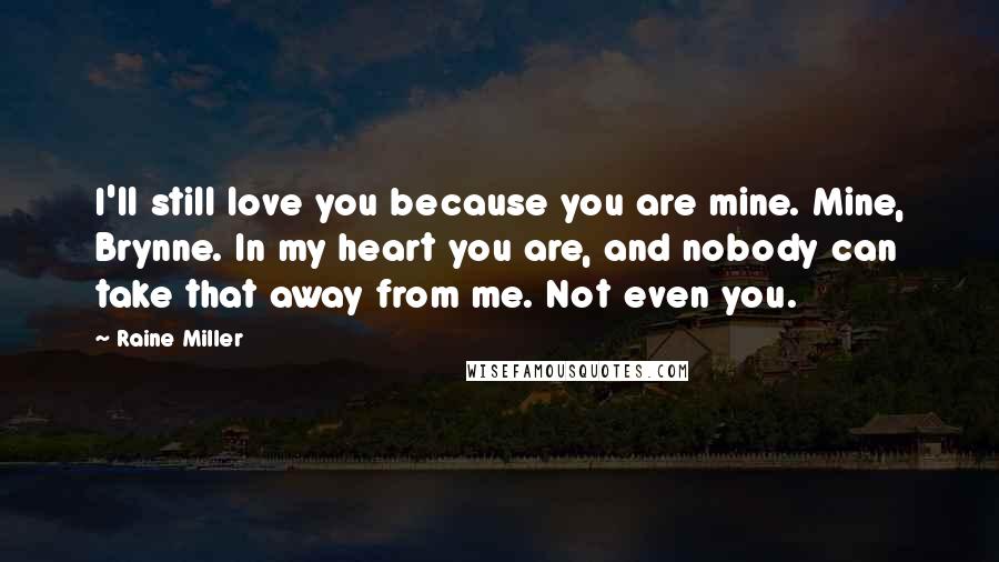 Raine Miller Quotes: I'll still love you because you are mine. Mine, Brynne. In my heart you are, and nobody can take that away from me. Not even you.