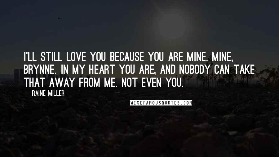 Raine Miller Quotes: I'll still love you because you are mine. Mine, Brynne. In my heart you are, and nobody can take that away from me. Not even you.