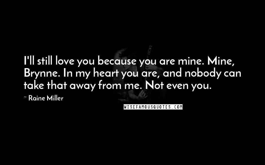 Raine Miller Quotes: I'll still love you because you are mine. Mine, Brynne. In my heart you are, and nobody can take that away from me. Not even you.