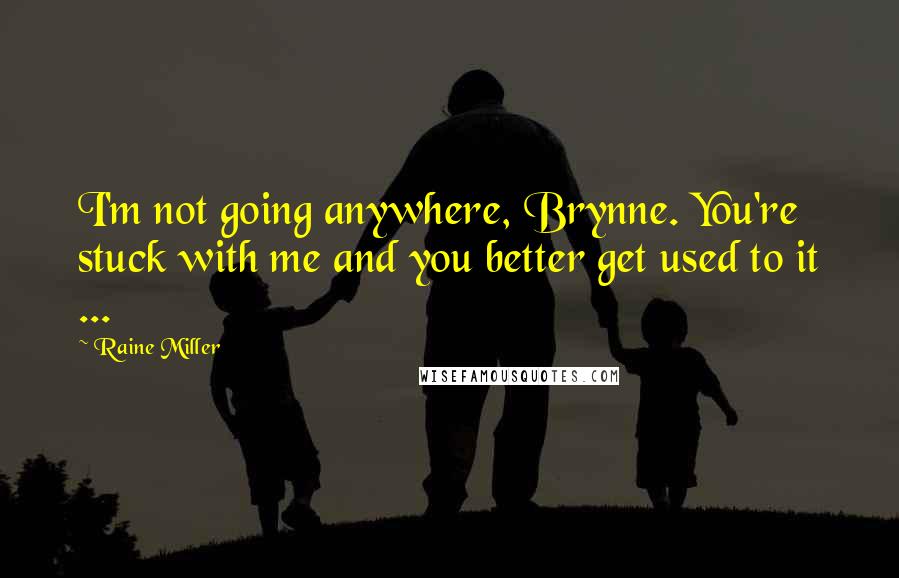 Raine Miller Quotes: I'm not going anywhere, Brynne. You're stuck with me and you better get used to it ...