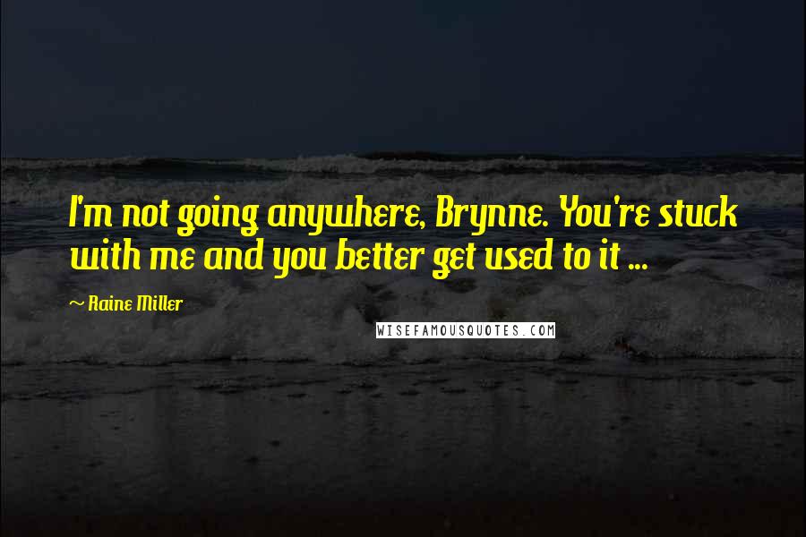 Raine Miller Quotes: I'm not going anywhere, Brynne. You're stuck with me and you better get used to it ...