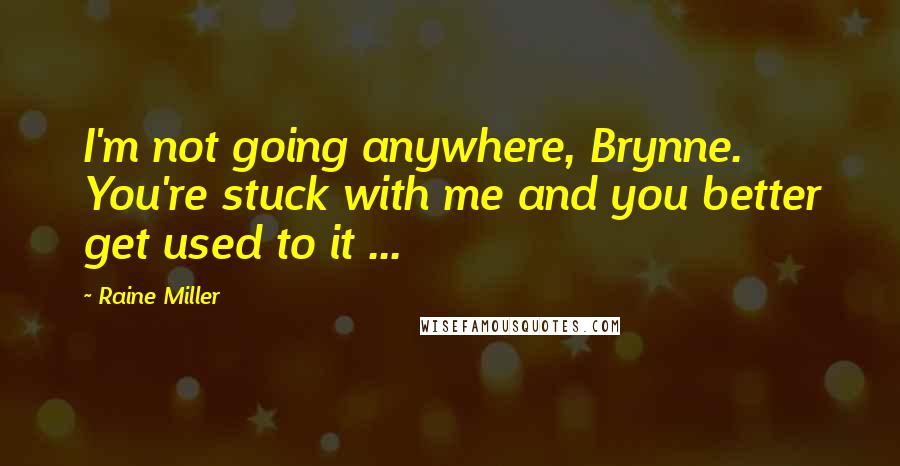 Raine Miller Quotes: I'm not going anywhere, Brynne. You're stuck with me and you better get used to it ...