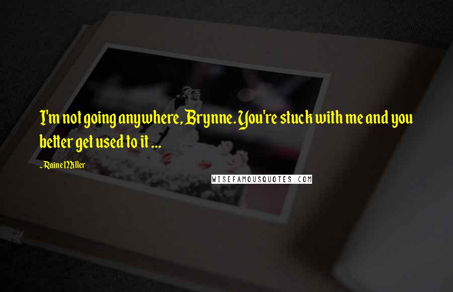 Raine Miller Quotes: I'm not going anywhere, Brynne. You're stuck with me and you better get used to it ...