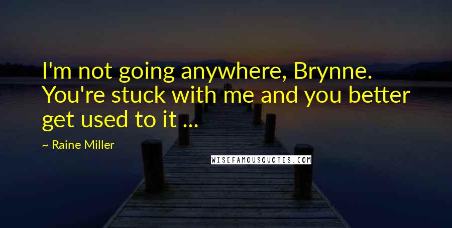 Raine Miller Quotes: I'm not going anywhere, Brynne. You're stuck with me and you better get used to it ...