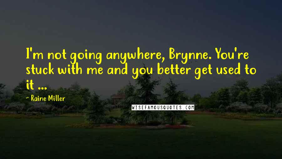 Raine Miller Quotes: I'm not going anywhere, Brynne. You're stuck with me and you better get used to it ...