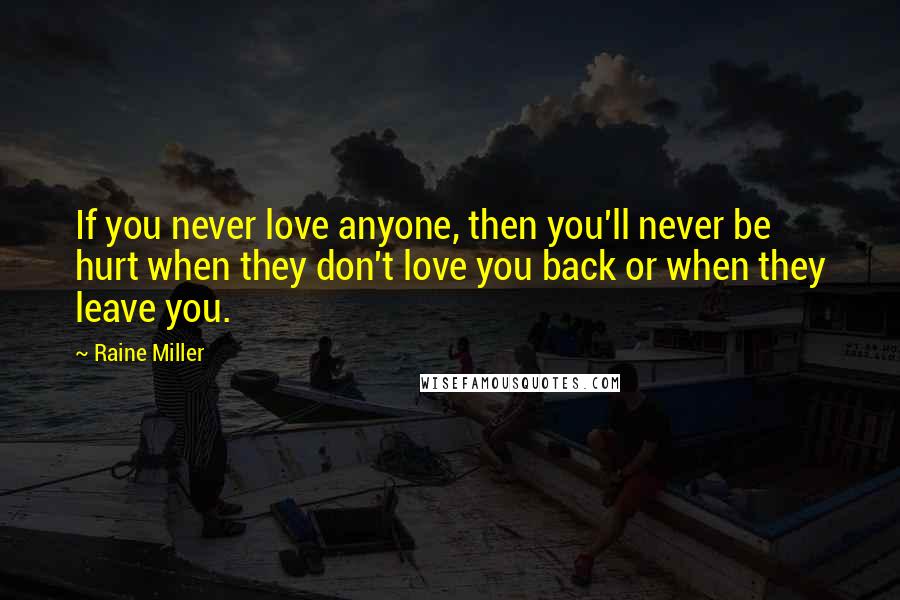 Raine Miller Quotes: If you never love anyone, then you'll never be hurt when they don't love you back or when they leave you.