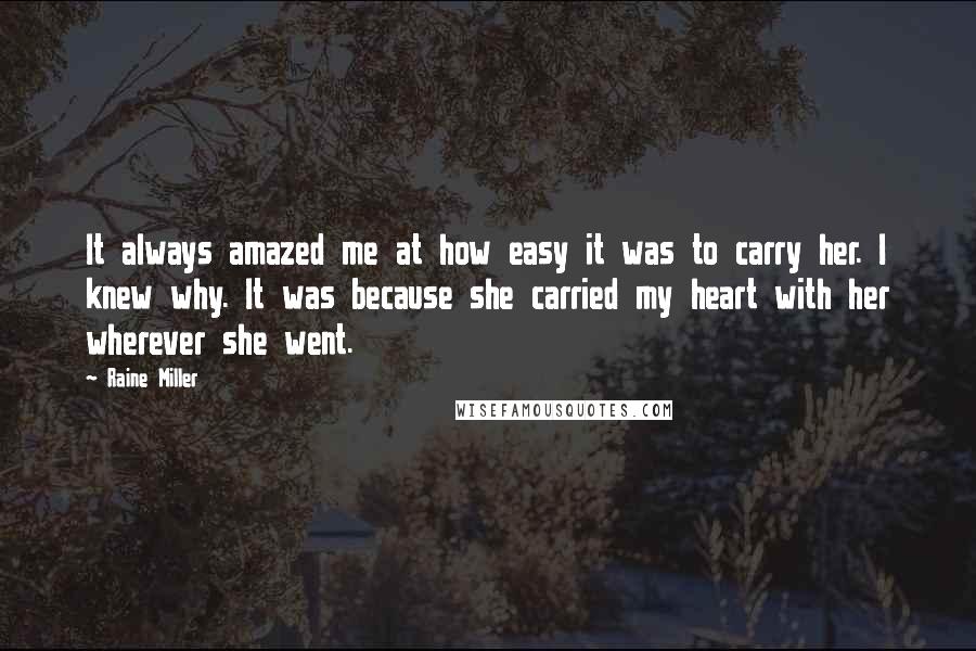 Raine Miller Quotes: It always amazed me at how easy it was to carry her. I knew why. It was because she carried my heart with her wherever she went.