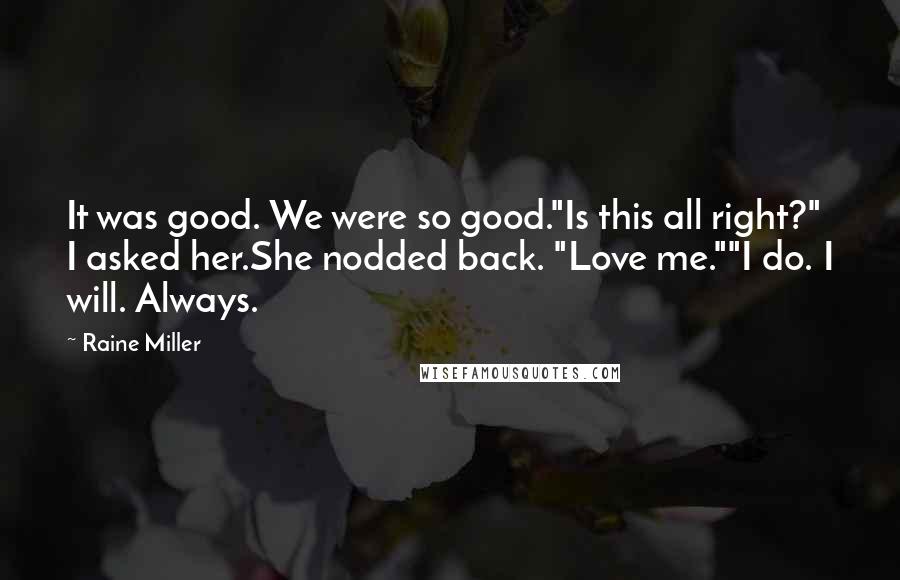 Raine Miller Quotes: It was good. We were so good."Is this all right?" I asked her.She nodded back. "Love me.""I do. I will. Always.