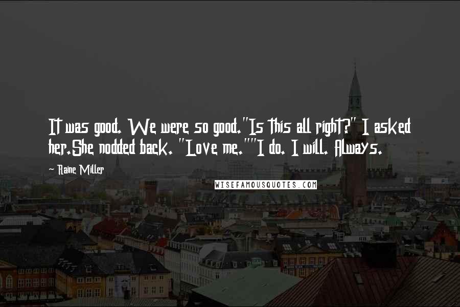 Raine Miller Quotes: It was good. We were so good."Is this all right?" I asked her.She nodded back. "Love me.""I do. I will. Always.