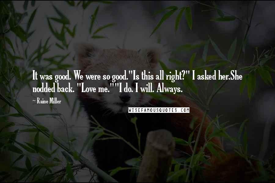 Raine Miller Quotes: It was good. We were so good."Is this all right?" I asked her.She nodded back. "Love me.""I do. I will. Always.