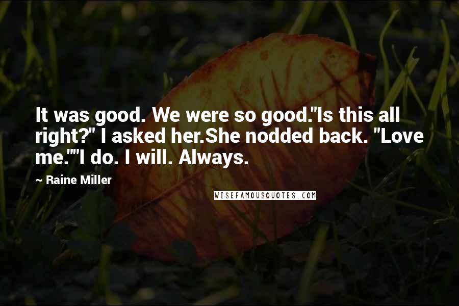 Raine Miller Quotes: It was good. We were so good."Is this all right?" I asked her.She nodded back. "Love me.""I do. I will. Always.