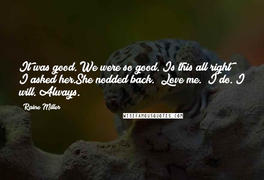Raine Miller Quotes: It was good. We were so good."Is this all right?" I asked her.She nodded back. "Love me.""I do. I will. Always.