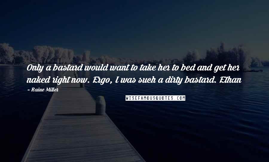 Raine Miller Quotes: Only a bastard would want to take her to bed and get her naked right now. Ergo, I was such a dirty bastard. Ethan