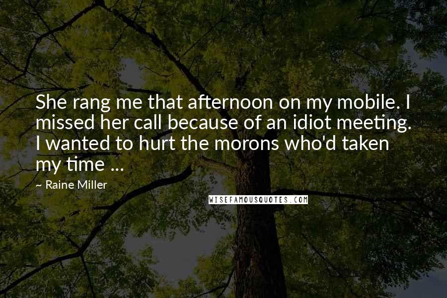 Raine Miller Quotes: She rang me that afternoon on my mobile. I missed her call because of an idiot meeting. I wanted to hurt the morons who'd taken my time ...