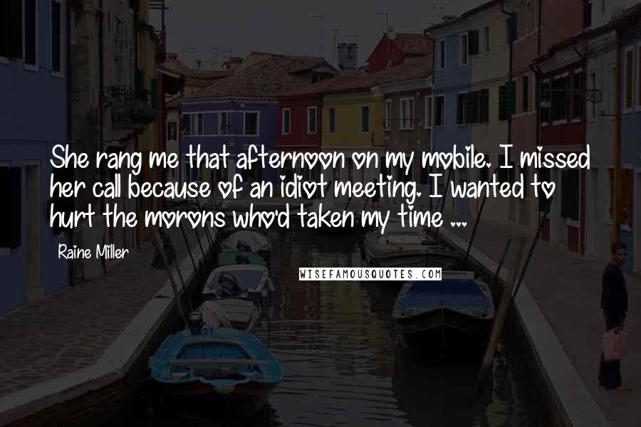 Raine Miller Quotes: She rang me that afternoon on my mobile. I missed her call because of an idiot meeting. I wanted to hurt the morons who'd taken my time ...