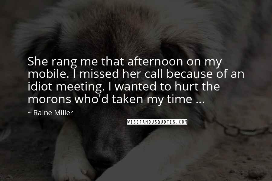 Raine Miller Quotes: She rang me that afternoon on my mobile. I missed her call because of an idiot meeting. I wanted to hurt the morons who'd taken my time ...