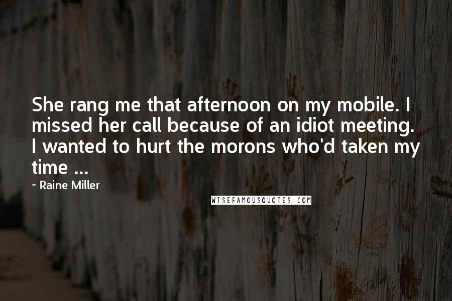 Raine Miller Quotes: She rang me that afternoon on my mobile. I missed her call because of an idiot meeting. I wanted to hurt the morons who'd taken my time ...