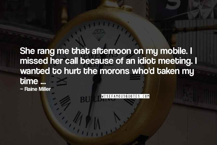 Raine Miller Quotes: She rang me that afternoon on my mobile. I missed her call because of an idiot meeting. I wanted to hurt the morons who'd taken my time ...