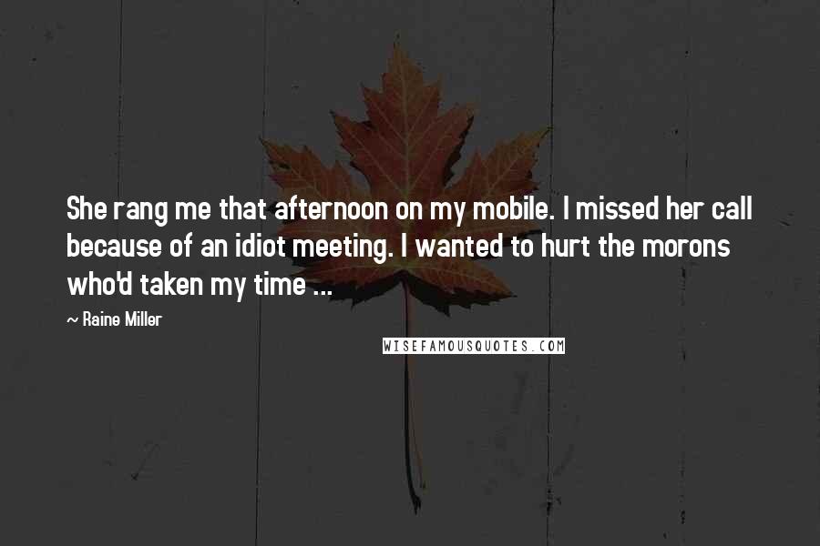 Raine Miller Quotes: She rang me that afternoon on my mobile. I missed her call because of an idiot meeting. I wanted to hurt the morons who'd taken my time ...
