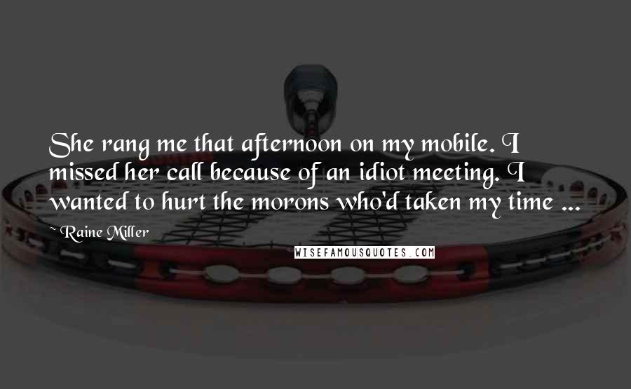 Raine Miller Quotes: She rang me that afternoon on my mobile. I missed her call because of an idiot meeting. I wanted to hurt the morons who'd taken my time ...